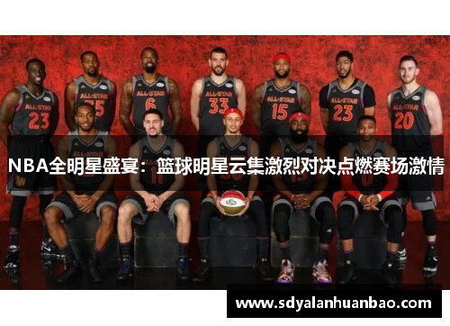 NBA全明星盛宴：篮球明星云集激烈对决点燃赛场激情