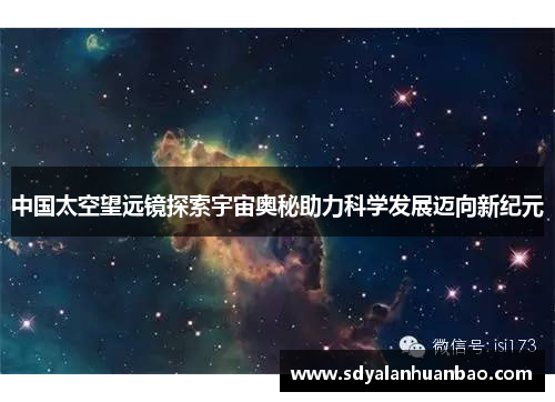 中国太空望远镜探索宇宙奥秘助力科学发展迈向新纪元